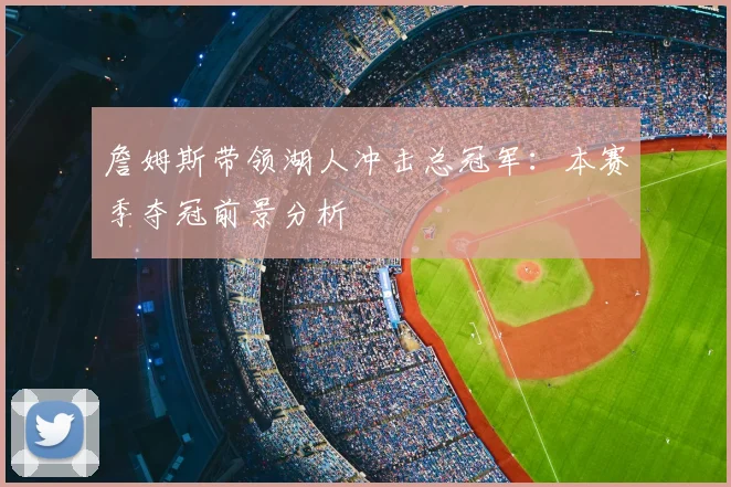 詹姆斯带领湖人冲击总冠军：本赛季夺冠前景分析