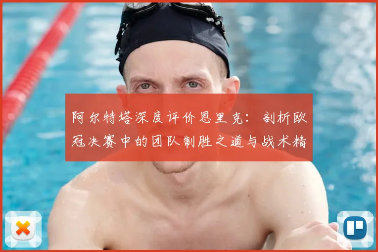 阿尔特塔深度评价恩里克:剖析欧冠决赛中的团队制胜之道与战术精髓