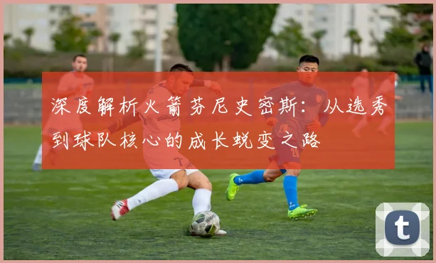 深度解析火箭芬尼史密斯：从选秀到球队核心的成长蜕变之路