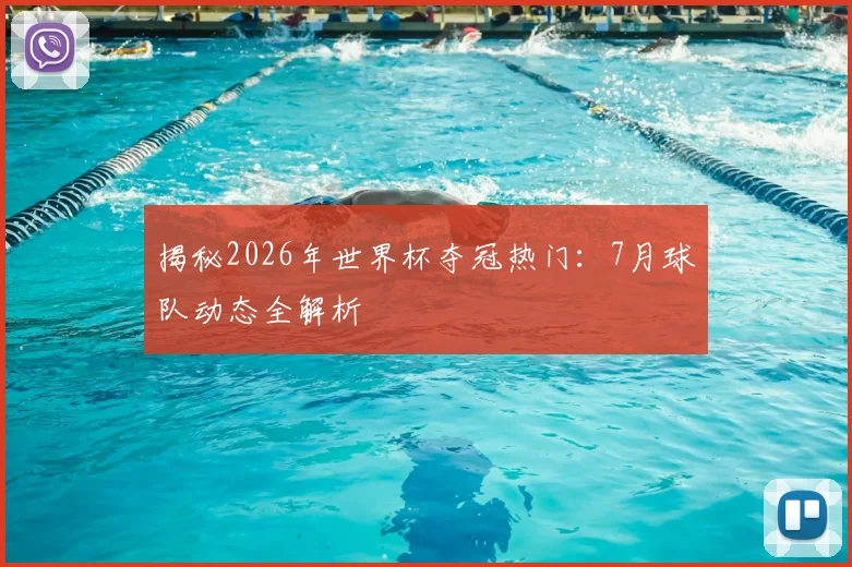 揭秘2026年世界杯夺冠热门：7月球队动态全解析
