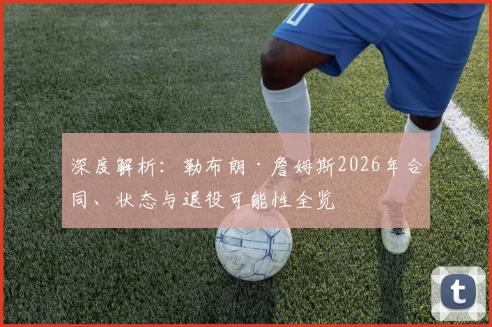 深度解析：勒布朗·詹姆斯2026年合同、状态与退役可能性全览