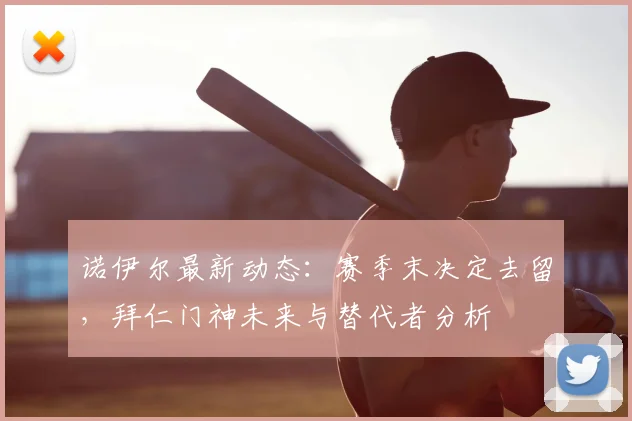 诺伊尔最新动态：赛季末决定去留，拜仁门神未来与替代者分析