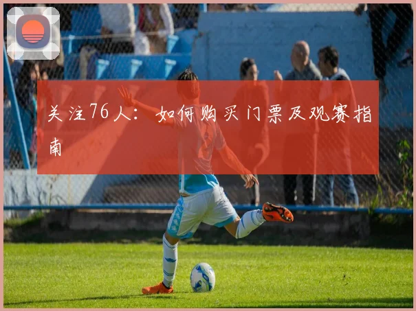 关注76人:如何购买门票及观赛指南