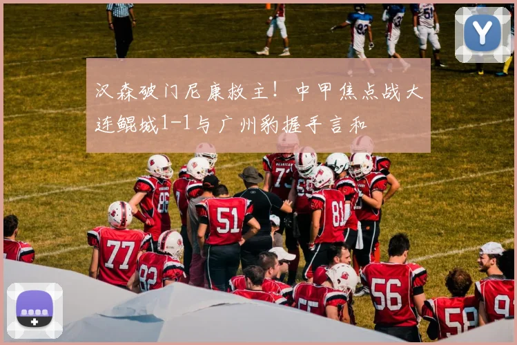 汉森破门尼康救主！中甲焦点战大连鲲城1-1与广州豹握手言和