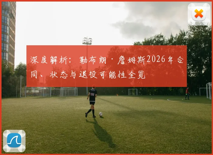深度解析:勒布朗·詹姆斯2026年合同、状态与退役可能性全览