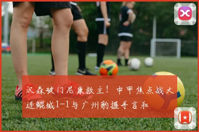 汉森破门尼康救主!中甲焦点战大连鲲城1-1与广州豹握手言和